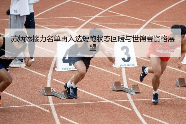 苏炳添接力名单再入选短跑状态回暖与世锦赛资格展望