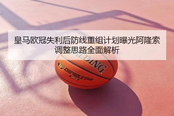 皇马欧冠失利后防线重组计划曝光阿隆索调整思路全面解析